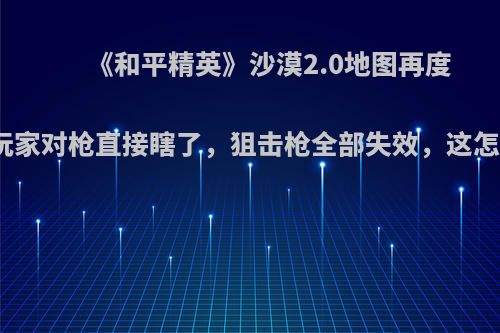 《和平精英》沙漠2.0地图再度更新，玩家对枪直接瞎了，狙击枪全部失效，这怎么回事?