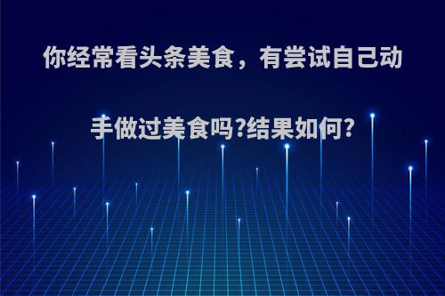 你经常看头条美食，有尝试自己动手做过美食吗?结果如何?