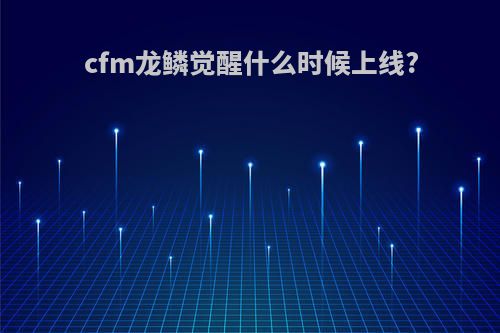 cfm龙鳞觉醒什么时候上线?