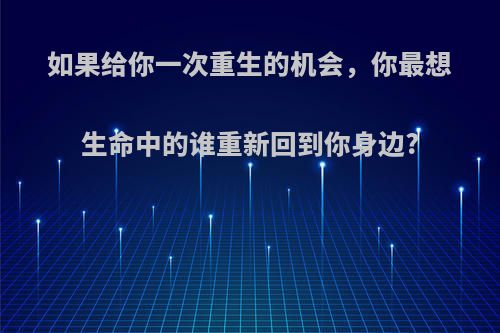如果给你一次重生的机会，你最想生命中的谁重新回到你身边?