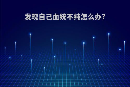 发现自己血统不纯怎么办?