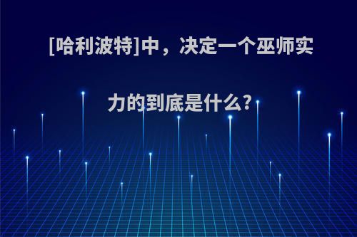 [哈利波特]中，决定一个巫师实力的到底是什么?