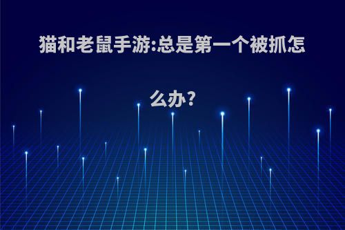 猫和老鼠手游:总是第一个被抓怎么办?