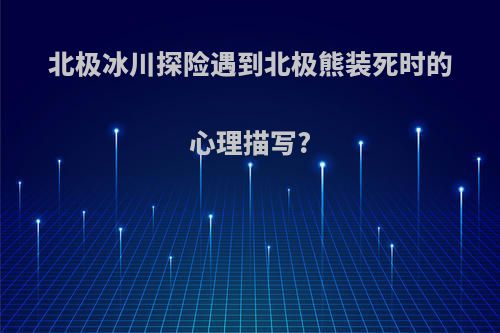 北极冰川探险遇到北极熊装死时的心理描写?