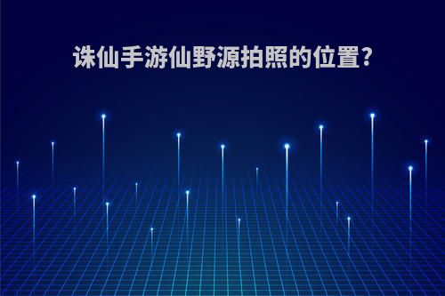 诛仙手游仙野源拍照的位置?