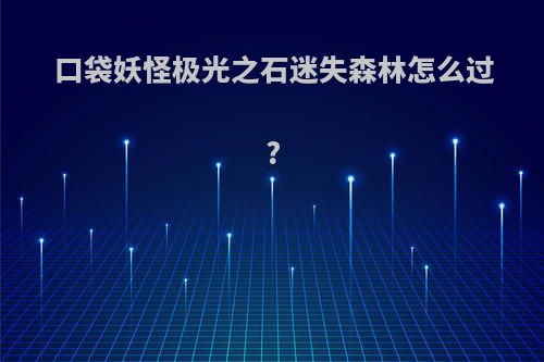 口袋妖怪极光之石迷失森林怎么过?