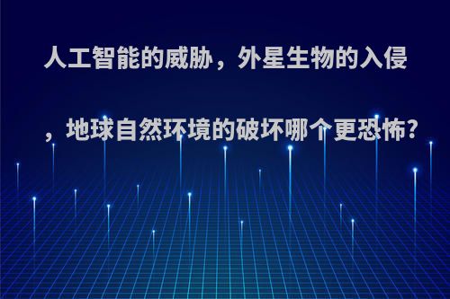 人工智能的威胁，外星生物的入侵，地球自然环境的破坏哪个更恐怖?