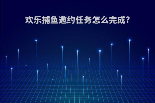 欢乐捕鱼邀约任务怎么完成?