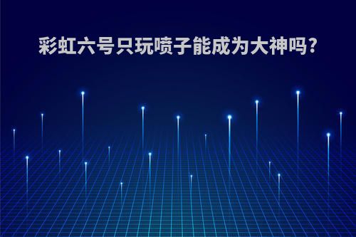彩虹六号只玩喷子能成为大神吗?
