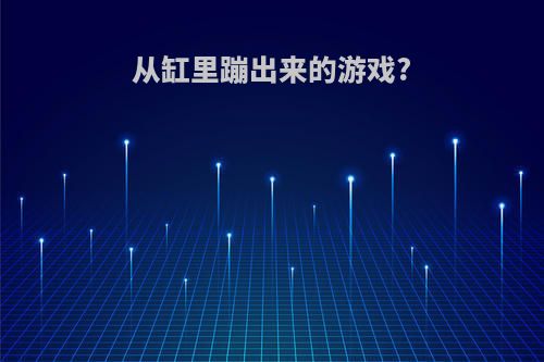 从缸里蹦出来的游戏?