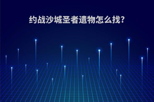 约战沙城圣者遗物怎么找?