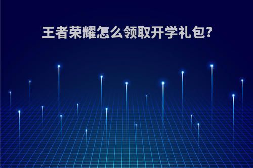 王者荣耀怎么领取开学礼包?