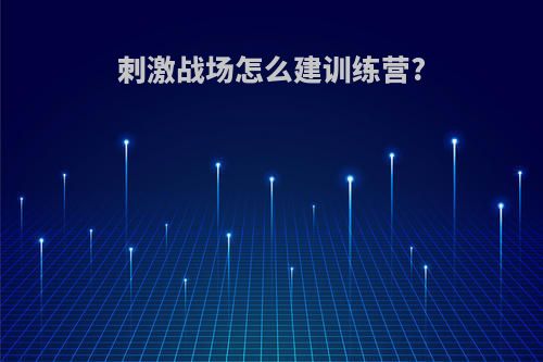 刺激战场怎么建训练营?