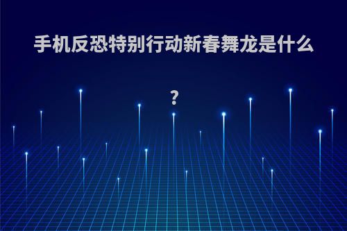 手机反恐特别行动新春舞龙是什么?