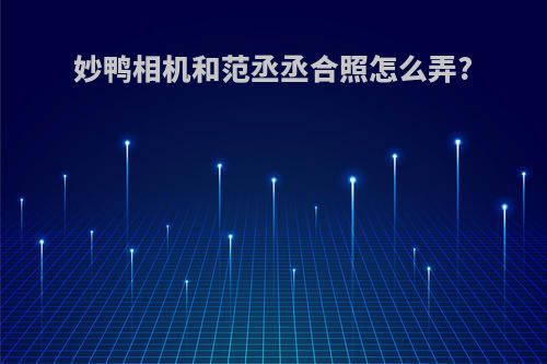 妙鸭相机和范丞丞合照怎么弄?