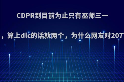 CDPR到目前为止只有巫师三一个优秀游戏，算上dlc的话就两个，为什么网友对2077都是吹爆?