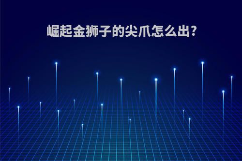 崛起金狮子的尖爪怎么出?