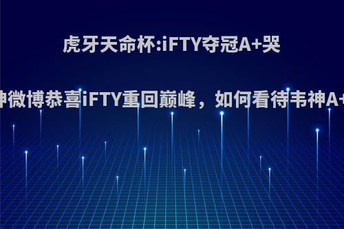 虎牙天命杯:iFTY夺冠A+哭了，韦神微博恭喜iFTY重回巅峰，如何看待韦神A+的情谊?