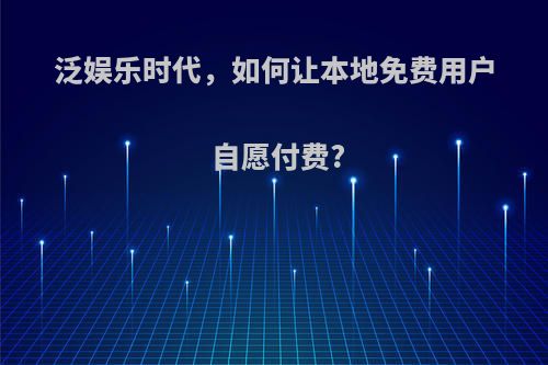 泛娱乐时代，如何让本地免费用户自愿付费?