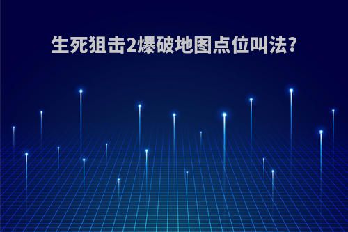 生死狙击2爆破地图点位叫法?