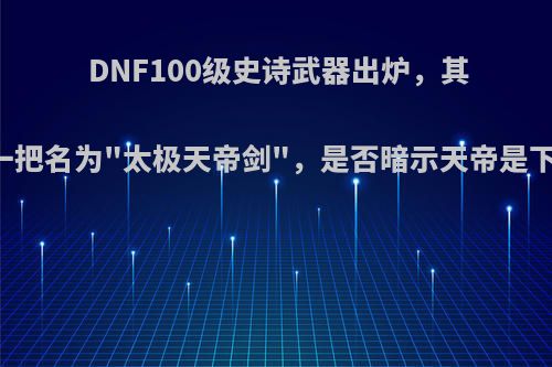 DNF100级史诗武器出炉，其中有一把名为