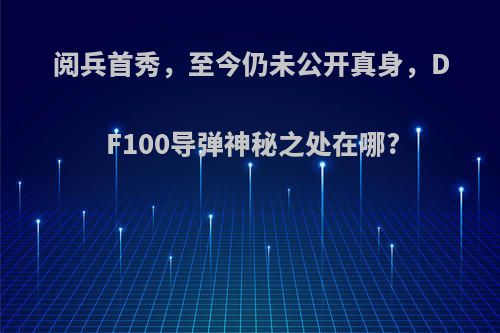 阅兵首秀，至今仍未公开真身，DF100导弹神秘之处在哪?