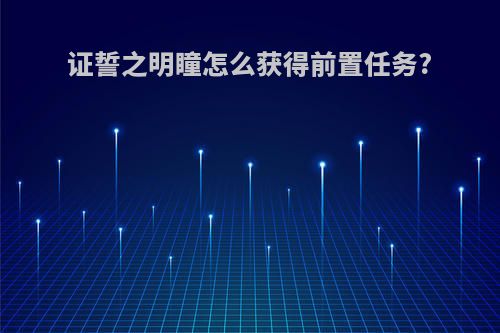 证誓之明瞳怎么获得前置任务?