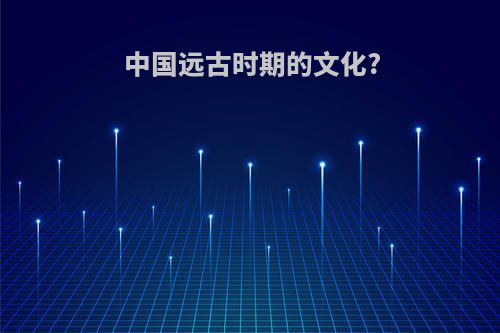 中国远古时期的文化?