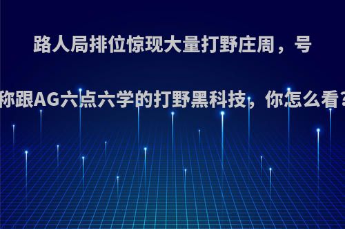 路人局排位惊现大量打野庄周，号称跟AG六点六学的打野黑科技，你怎么看?