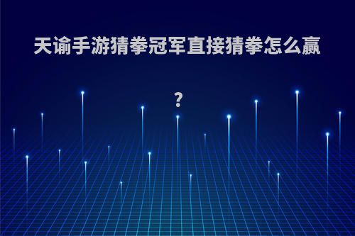 天谕手游猜拳冠军直接猜拳怎么赢?