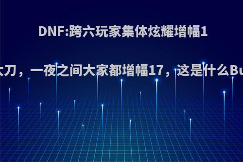 DNF:跨六玩家集体炫耀增幅17太刀，一夜之间大家都增幅17，这是什么Bug?