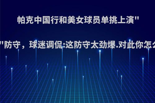 帕克中国行和美女球员单挑上演