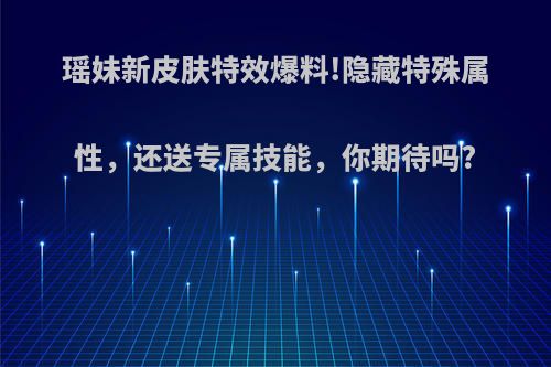 瑶妹新皮肤特效爆料!隐藏特殊属性，还送专属技能，你期待吗?
