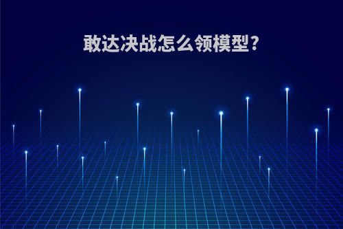 敢达决战怎么领模型?