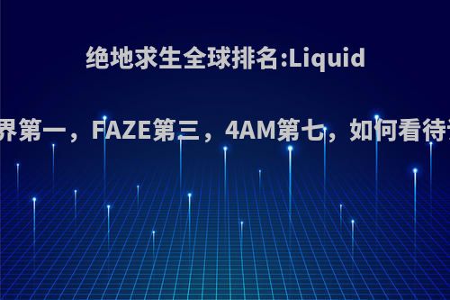 绝地求生全球排名:Liquid重回世界第一，FAZE第三，4AM第七，如何看待该榜单?