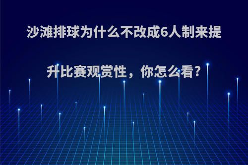 沙滩排球为什么不改成6人制来提升比赛观赏性，你怎么看?