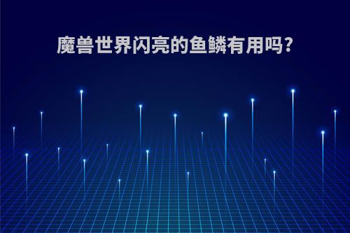 魔兽世界闪亮的鱼鳞有用吗?