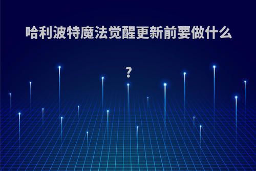 哈利波特魔法觉醒更新前要做什么?