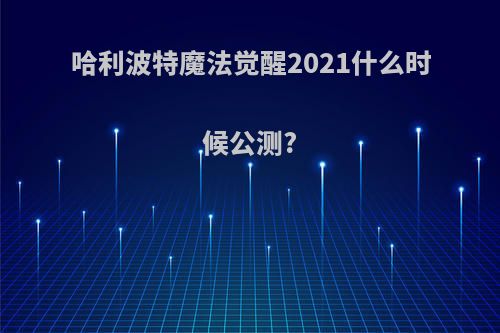 哈利波特魔法觉醒2021什么时候公测?