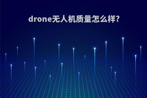 drone无人机质量怎么样?