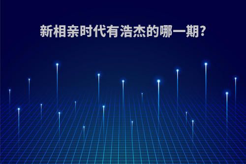 新相亲时代有浩杰的哪一期?