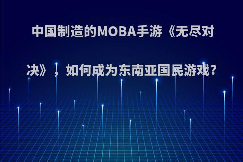 中国制造的MOBA手游《无尽对决》，如何成为东南亚国民游戏?