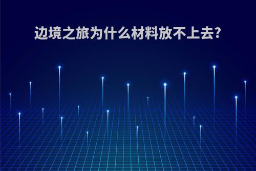 边境之旅为什么材料放不上去?