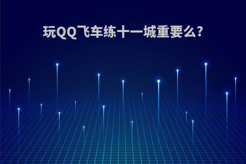 玩QQ飞车练十一城重要么?