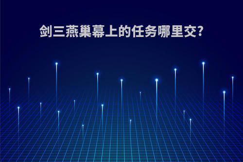 剑三燕巢幕上的任务哪里交?
