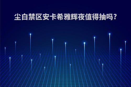 尘白禁区安卡希雅辉夜值得抽吗?