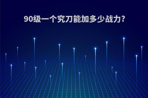 90级一个究刀能加多少战力?