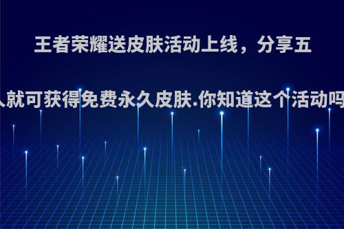 王者荣耀送皮肤活动上线，分享五人就可获得免费永久皮肤.你知道这个活动吗?