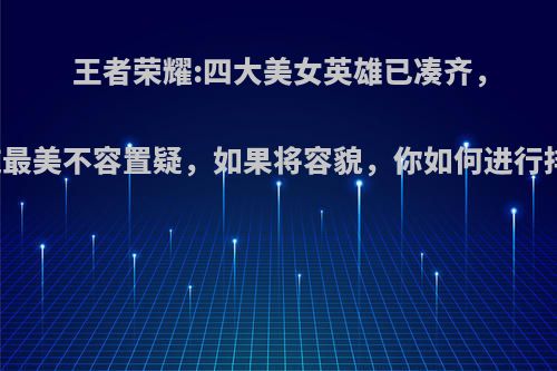 王者荣耀:四大美女英雄已凑齐，西施最美不容置疑，如果将容貌，你如何进行排序?