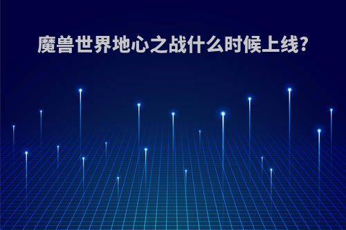 魔兽世界地心之战什么时候上线?